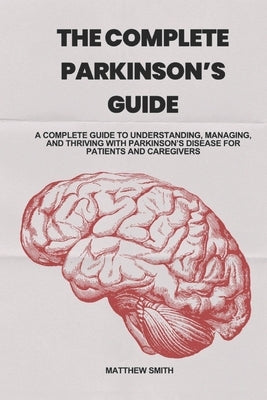 The Complete Parkinson's Guide: A Complete Guide to Understanding, Managing, and Thriving with Parkinson's Disease for Patients and Caregivers by Smith, Matthew