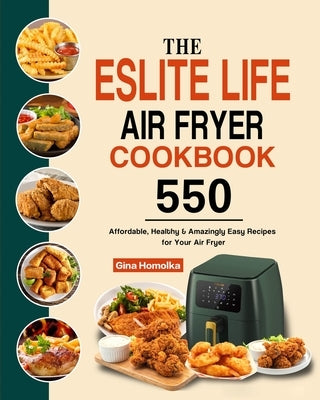 The ESLITE LIFE Air Fryer Cookbook: 550 Affordable, Healthy & Amazingly Easy Recipes for Your Air Fryer by Homolka, Gina
