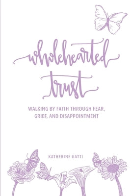 Wholehearted Trust: Walking by Faith Through Fear, Grief, and Disappointment by Gatti, Katherine