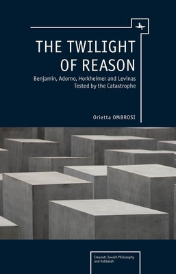 The Twilight of Reason: Benjamin, Adorno, Horkheimer and Levinas Tested by the Catastrophe by Ombrosi, Orietta