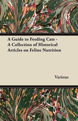 A Guide to Feeding Cats - A Collection of Historical Articles on Feline Nutrition by Various