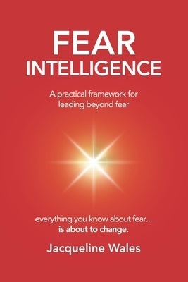 Fear Intelligence: A practical framework for leading beyond fear by Wales, Jacqueline