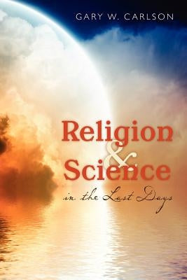 Religion and Science in the Last Days by Carlson, Gary W.