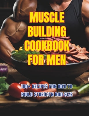 Muscle Building Cookbook For Men: 100+ Recipes for Men to Build Strength and Size by Britain, Great