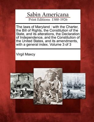 The laws of Maryland: with the Charter, the Bill of Rights, the Constitution of the State, and its alterations, the Declaration of Independe by Maxcy, Virgil