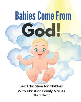 Babies Come From God!: A Christian Children's Book About The Miracle of Life - Moral Sex Education for Children With Christian Family Values by Sullivan, Ella