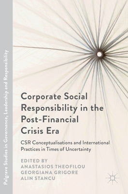 Corporate Social Responsibility in the Post-Financial Crisis Era: Csr Conceptualisations and International Practices in Times of Uncertainty by Theofilou, Anastasios