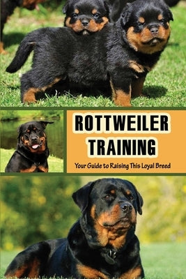 Rottweiler Training: Your Guide to Raising This Loyal Breed: How To Raise A Rottweiler? by Traverse, August