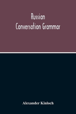 Russian Conversation Grammar; With Exercises, Colloquial Phrases, And Extensive English-Russian Vocabulary by Kinloch, Alexander