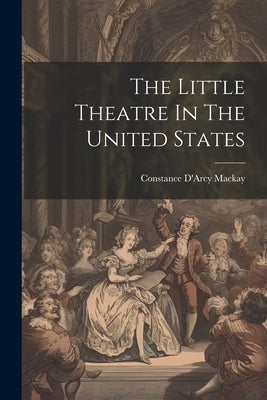 The Little Theatre In The United States by MacKay, Constance D'Arcy