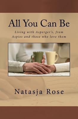 All You Can Be: Living with Asperger's, from Aspies and those who love them by Rose, Natasja