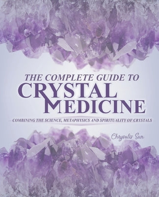 The Complete Guide To Crystal Medicine: Combining The Science, Metaphysics, and Spirituality of Crystals by Sun, Chrysalis