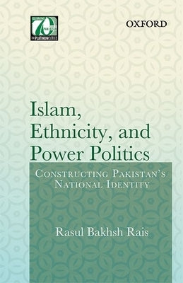 Islam, Ethnicity and Power Politics: Constructing Pakistan's National Identity by Rais, Rasul Bakhsh
