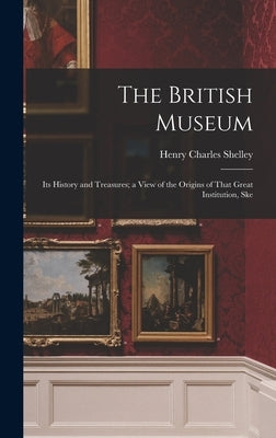 The British Museum: Its History and Treasures; a View of the Origins of That Great Institution, Ske by Charles, Shelley Henry