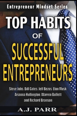 Top Habits of Successful Entrepreneurs: Steve Jobs, Bill Gates, Jeff Bezos, Elon Musk, Arianna Huffington, Warren Buffett, and Richard Branson by Parr, A. J.