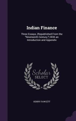 Indian Finance: Three Essays, (Republished From the "Nineteenth Century,") With an Introduction and Appendix by Fawcett, Henry