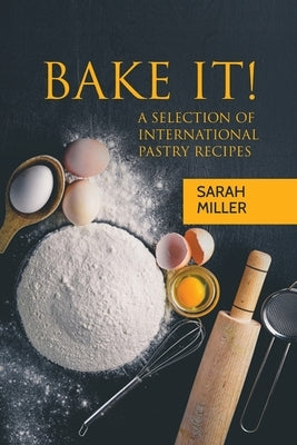 Bake It!: A Selection of International Pastry Recipes by Miller, Sarah