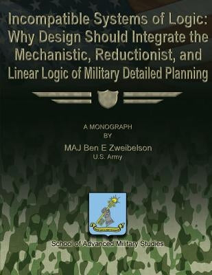 Incompatible Systems of Logic: Why Design Should Integrate the Mechanistic, Reductionist, and Linear Logic of Military Detailed Planning by Studies, School Of Advanced Military