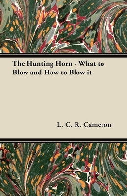 The Hunting Horn - What to Blow and How to Blow it by Cameron, L. C. R.