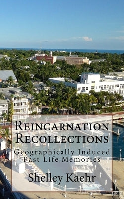 Reincarnation Recollections: Geographically Induced Past Life Memories by Kaehr, Shelley