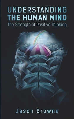 Understanding the Human Mind: The Strength of Positive Thinking by Browne, Jason