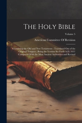 The Holy Bible: Containing the Old and New Testaments: Translated Out of the Original Tongues: Being the Version Set Forth A.D. 1611 C by American Committee of Revision