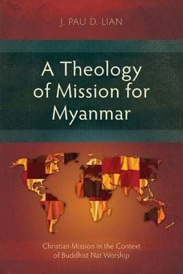 A Theology of Mission for Myanmar: Christian Mission in the Context of Buddhist Nat Worship by Lian, J. Pau D.