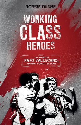 Working Class Heroes: The Story of Rayo Vallecano, Madrid's Forgotten Team by Dunne, Robbie