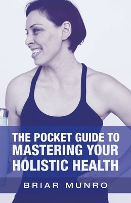 The Pocket Guide to Mastering Your Holistic Health by Munro, Briar