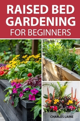 Raised Bed Gardening For Beginners: Simple Steps For Transforming Your Garden Space With Elevated Planters by Laine, Charles