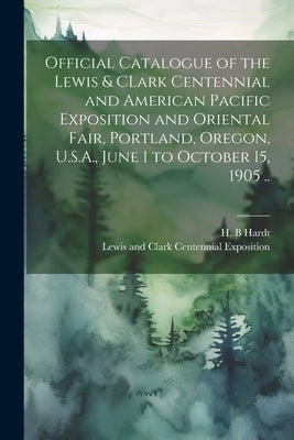 Official Catalogue of the Lewis & CLark Centennial and American Pacific Exposition and Oriental Fair, Portland, Oregon, U.S.A., June 1 to October 15, by Lewis and Clark Centennial Exposition