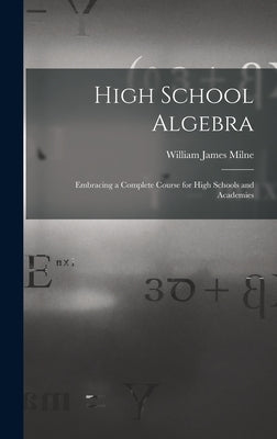 High School Algebra: Embracing a Complete Course for High Schools and Academies by Milne, William James