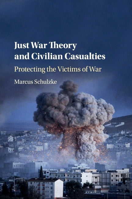 Just War Theory and Civilian Casualties: Protecting the Victims of War by Schulzke, Marcus