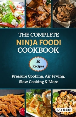 The Complete Ninja Foodi Cookbook: Master Your MultIcooker with 30 Recipes for Pressure Cooking, Air Frying, Slow Cooking & More by Smith, Ray