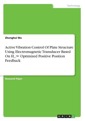 Active Vibration Control Of Plate Structure Using Electromagnetic Transducer Based On H_∞ Optimized Positive Position Feedback by Wu, Zhonghui
