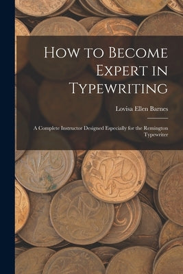 How to Become Expert in Typewriting: A Complete Instructor Designed Especially for the Remington Typewriter by Barnes, Lovisa Ellen
