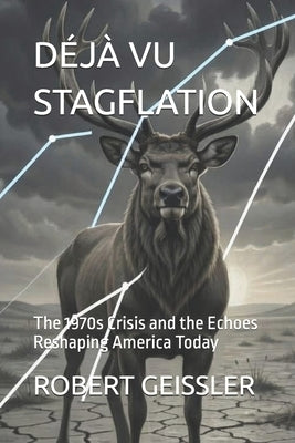 Déjà Vu Stagflation: The 1970s Crisis and the Echoes Reshaping America Today by Geissler, Robert
