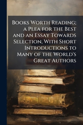Books Worth Reading; a Plea for the Best and an Essay Towards Selection, With Short Introductions to Many of the World's Great Authors by Raffety, Frank Walter
