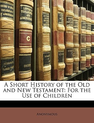 A Short History of the Old and New Testament: For the Use of Children by Anonymous