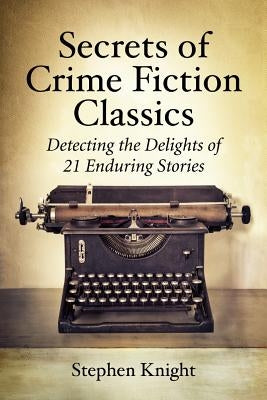 Secrets of Crime Fiction Classics: Detecting the Delights of 21 Enduring Stories by Knight, Stephen
