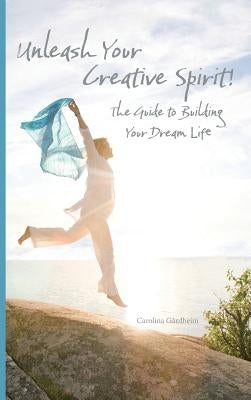 Unleash Your Creative Spirit!: The Guide to Building Your Dream Life by Gårdheim, Carolina