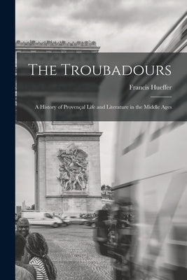 The Troubadours: A History of Provençal Life and Literature in the Middle Ages by Hueffer, Francis