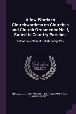 A few Words to Churchwardens on Churches and Church Ornaments: No. I, Suited to Country Parishes: Talbot Collection of British Pamphlets by Neale, J. M. 1818-1866