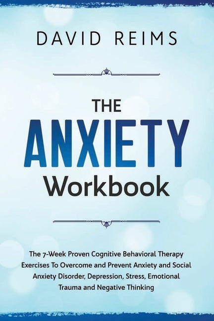 The Anxiety Workbook: The 7-Week Proven Cognitive Behavioral Therapy Exercises to Overcome and Prevent Anxiety and Social Anxiety Disorder, by Reims, David