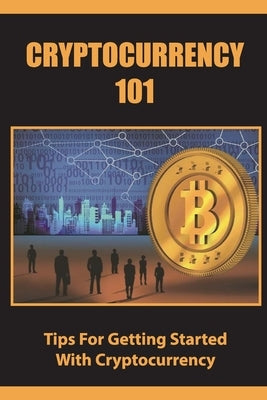 Cryptocurrency 101: Tips For Getting Started With Cryptocurrency by Leavenworth, Jonnie