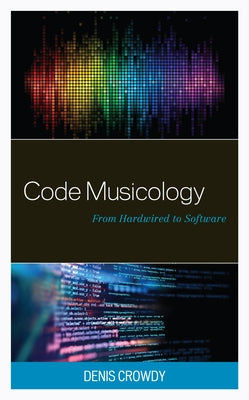 Code Musicology: From Hardwired to Software by Crowdy, Denis