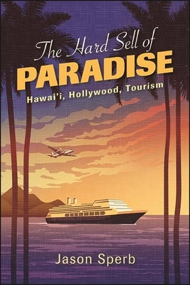 The Hard Sell of Paradise: Hawai'i, Hollywood, Tourism by Sperb, Jason