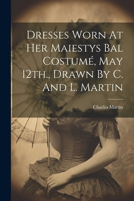 Dresses Worn At Her Maiestys Bal Costumé, May 12th., Drawn By C. And L. Martin by Martin, Charles