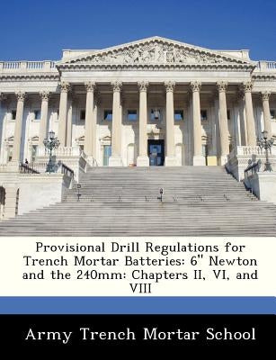 Provisional Drill Regulations for Trench Mortar Batteries: 6 Newton and the 240mm: Chapters II, VI, and VIII by Army Trench Mortar School