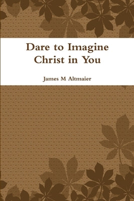Dare to Imagine Christ in You by Altmaier, James